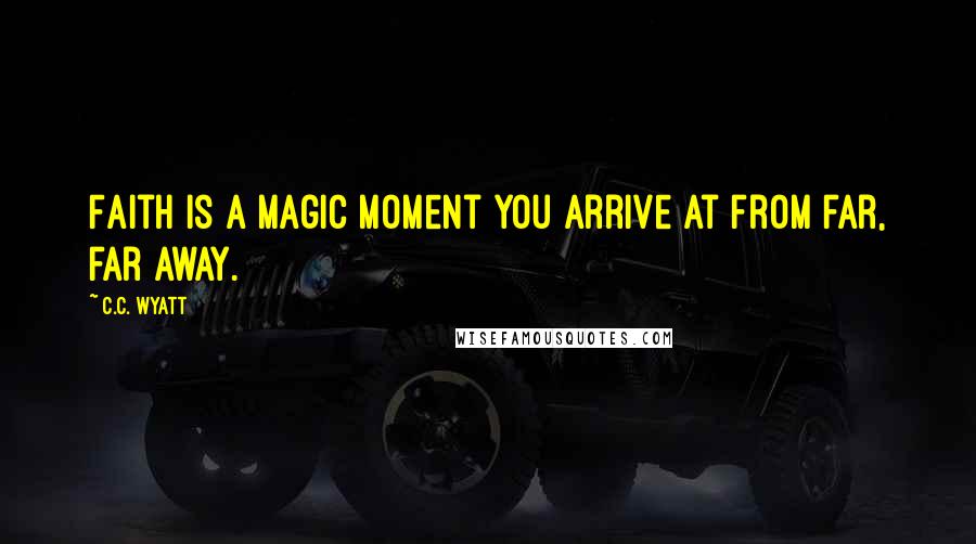 C.C. Wyatt Quotes: Faith is a magic moment you arrive at from far, far away.