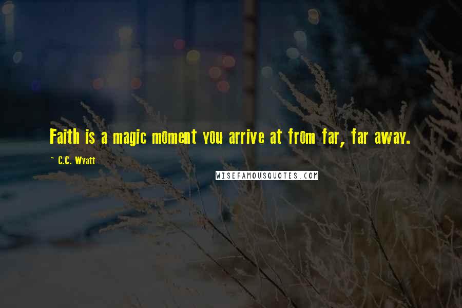 C.C. Wyatt Quotes: Faith is a magic moment you arrive at from far, far away.
