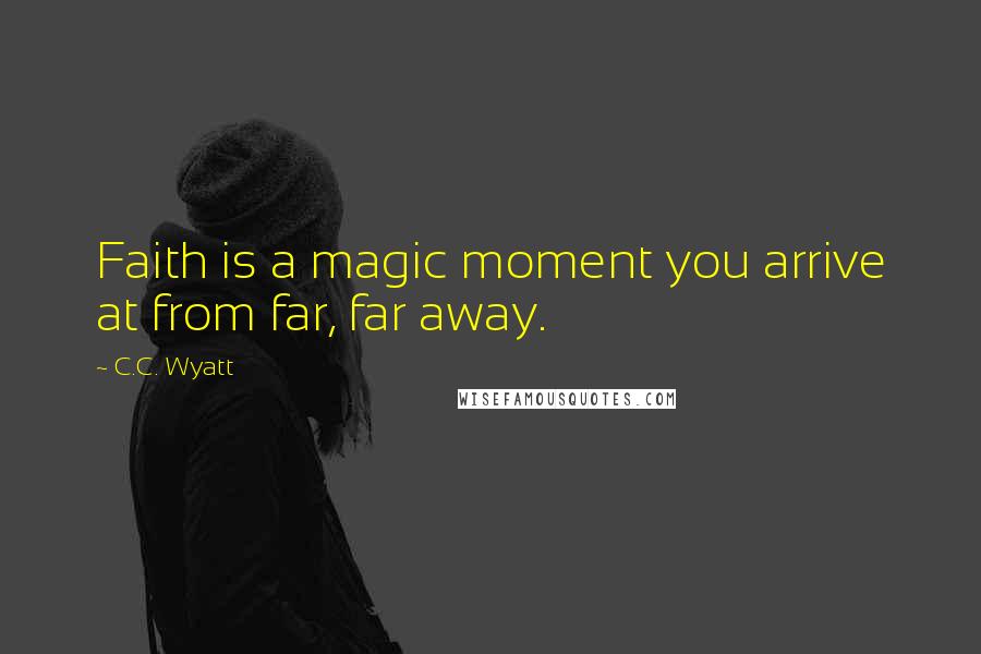 C.C. Wyatt Quotes: Faith is a magic moment you arrive at from far, far away.