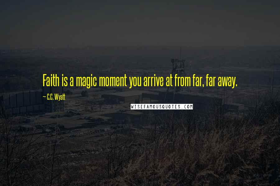 C.C. Wyatt Quotes: Faith is a magic moment you arrive at from far, far away.