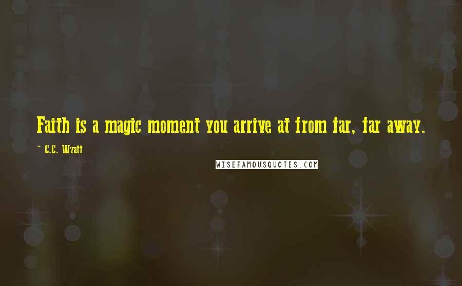 C.C. Wyatt Quotes: Faith is a magic moment you arrive at from far, far away.