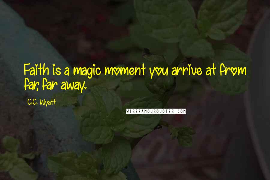 C.C. Wyatt Quotes: Faith is a magic moment you arrive at from far, far away.