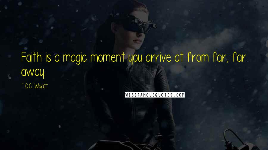 C.C. Wyatt Quotes: Faith is a magic moment you arrive at from far, far away.