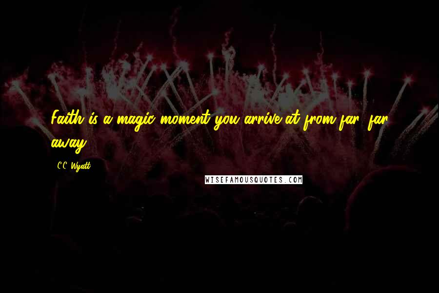 C.C. Wyatt Quotes: Faith is a magic moment you arrive at from far, far away.