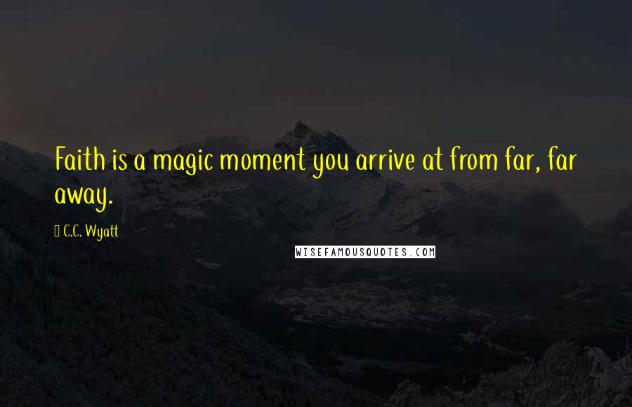 C.C. Wyatt Quotes: Faith is a magic moment you arrive at from far, far away.