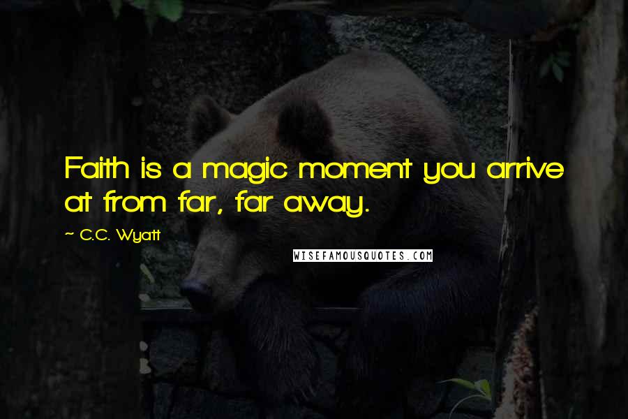 C.C. Wyatt Quotes: Faith is a magic moment you arrive at from far, far away.