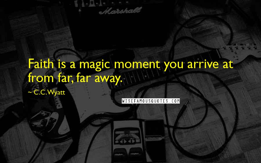 C.C. Wyatt Quotes: Faith is a magic moment you arrive at from far, far away.