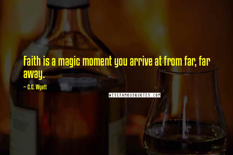C.C. Wyatt Quotes: Faith is a magic moment you arrive at from far, far away.