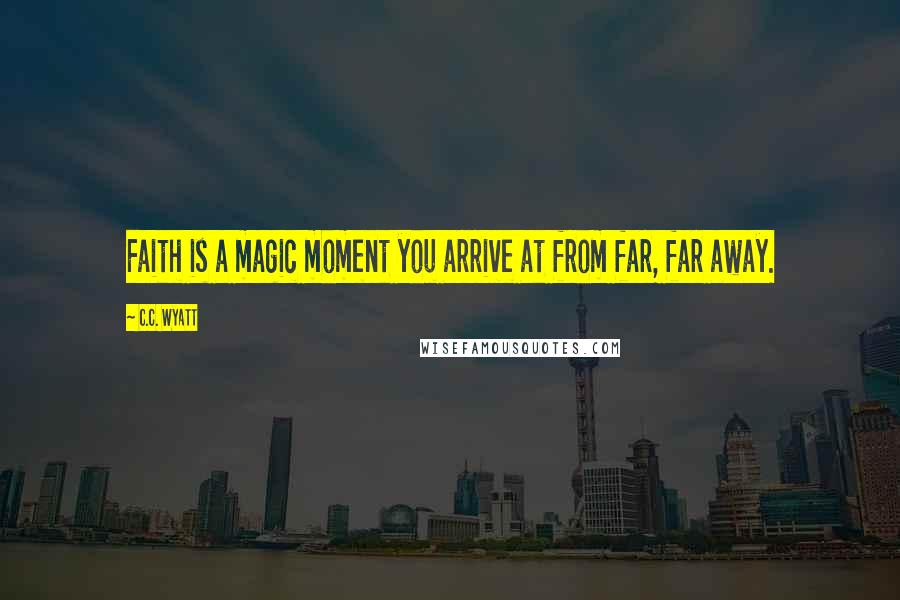 C.C. Wyatt Quotes: Faith is a magic moment you arrive at from far, far away.