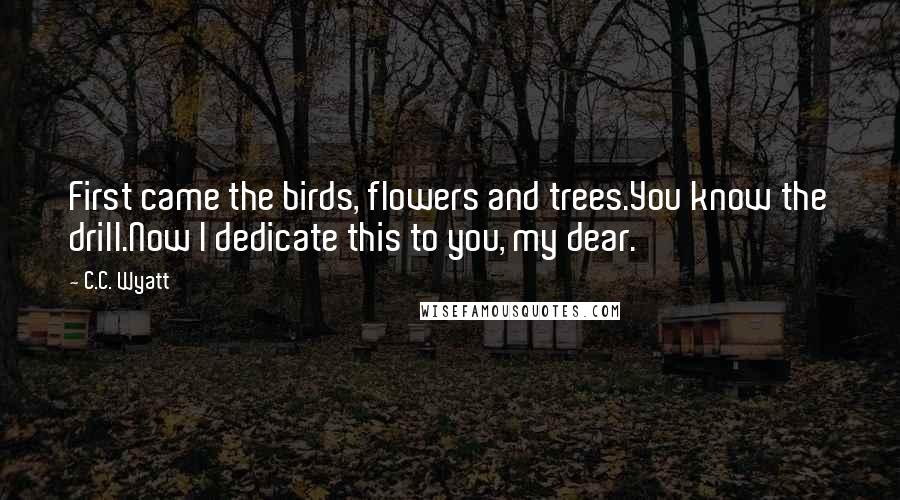 C.C. Wyatt Quotes: First came the birds, flowers and trees.You know the drill.Now I dedicate this to you, my dear.