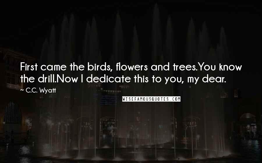 C.C. Wyatt Quotes: First came the birds, flowers and trees.You know the drill.Now I dedicate this to you, my dear.