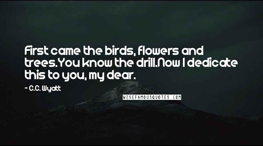 C.C. Wyatt Quotes: First came the birds, flowers and trees.You know the drill.Now I dedicate this to you, my dear.