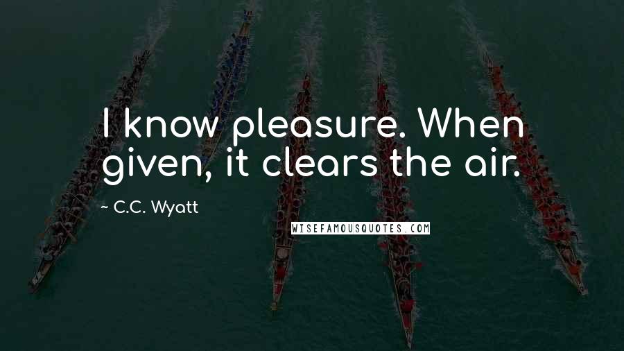 C.C. Wyatt Quotes: I know pleasure. When given, it clears the air.