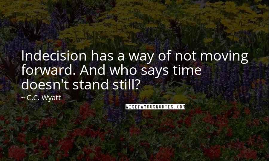 C.C. Wyatt Quotes: Indecision has a way of not moving forward. And who says time doesn't stand still?