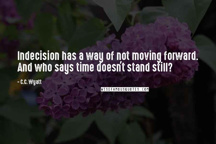 C.C. Wyatt Quotes: Indecision has a way of not moving forward. And who says time doesn't stand still?