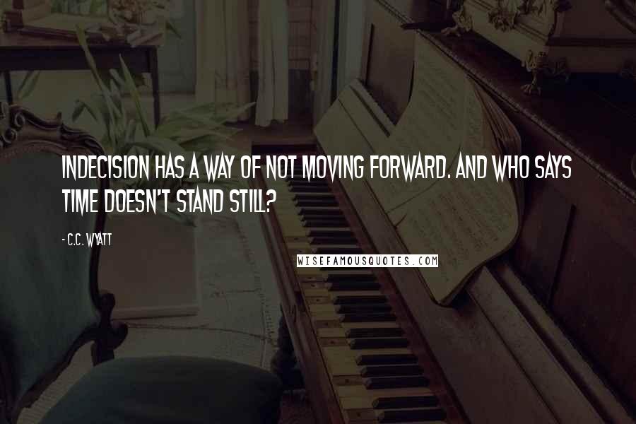 C.C. Wyatt Quotes: Indecision has a way of not moving forward. And who says time doesn't stand still?