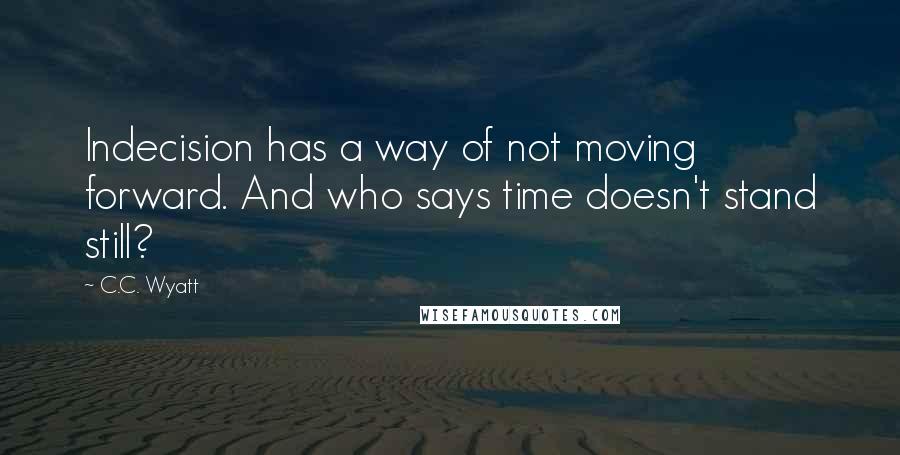 C.C. Wyatt Quotes: Indecision has a way of not moving forward. And who says time doesn't stand still?