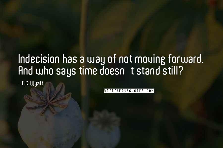 C.C. Wyatt Quotes: Indecision has a way of not moving forward. And who says time doesn't stand still?