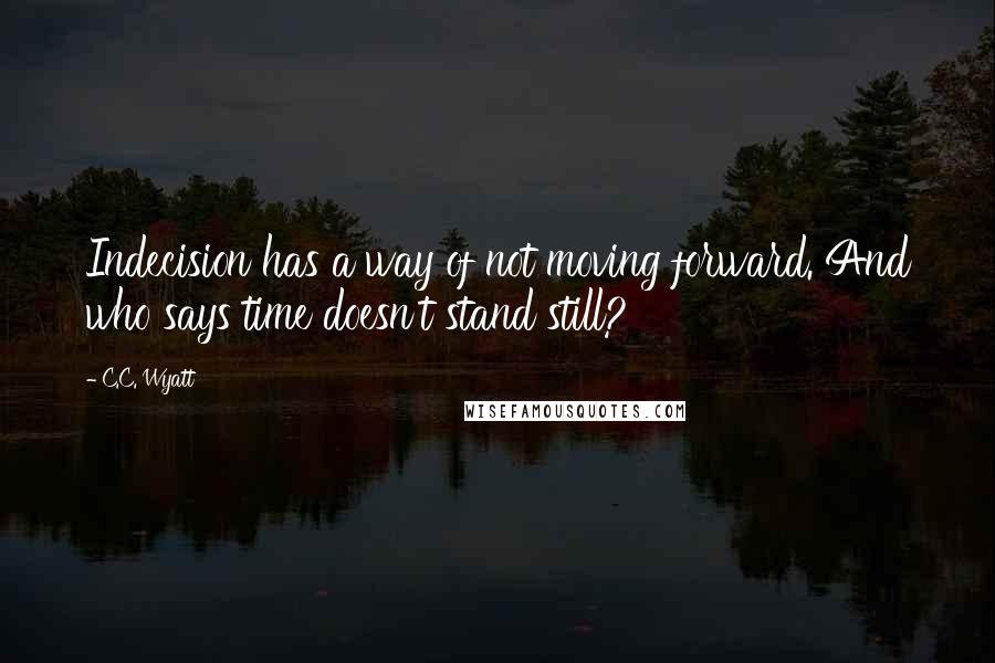 C.C. Wyatt Quotes: Indecision has a way of not moving forward. And who says time doesn't stand still?