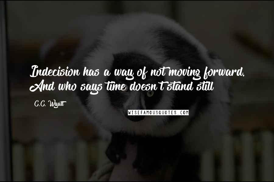 C.C. Wyatt Quotes: Indecision has a way of not moving forward. And who says time doesn't stand still?