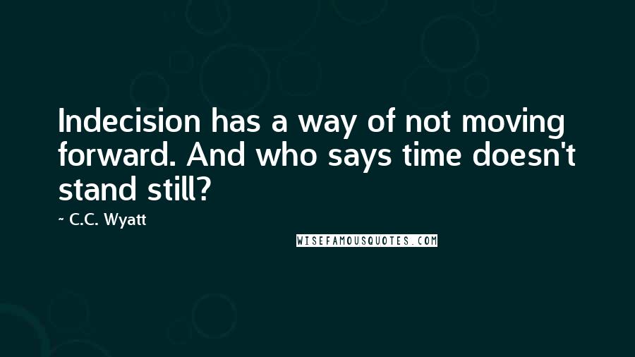 C.C. Wyatt Quotes: Indecision has a way of not moving forward. And who says time doesn't stand still?