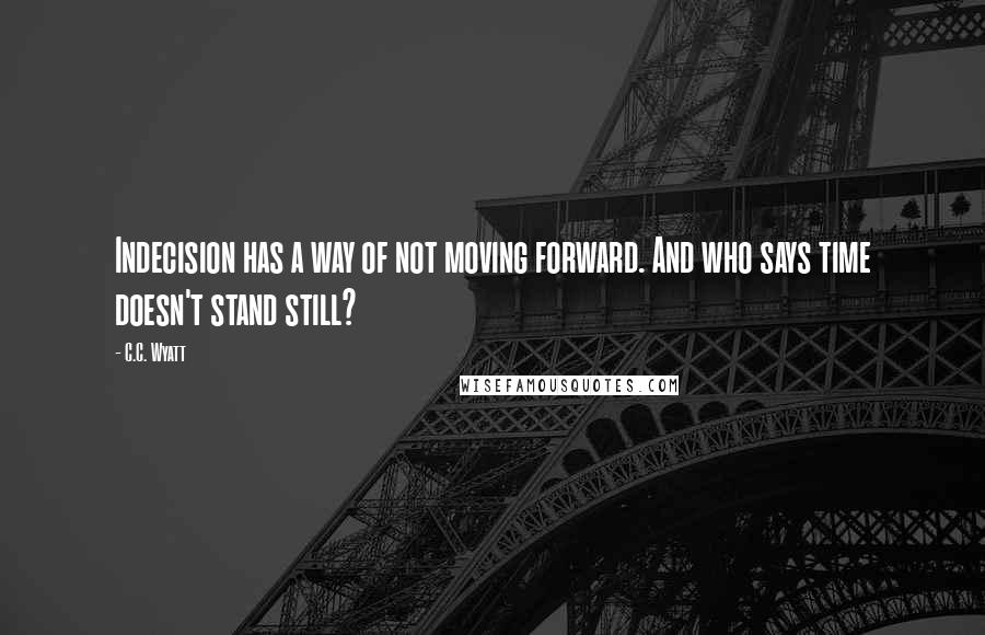 C.C. Wyatt Quotes: Indecision has a way of not moving forward. And who says time doesn't stand still?