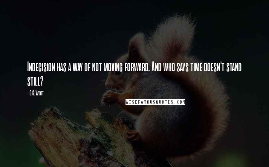 C.C. Wyatt Quotes: Indecision has a way of not moving forward. And who says time doesn't stand still?