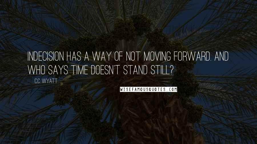 C.C. Wyatt Quotes: Indecision has a way of not moving forward. And who says time doesn't stand still?