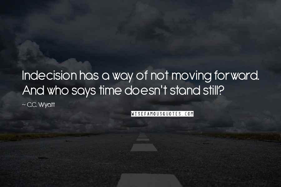 C.C. Wyatt Quotes: Indecision has a way of not moving forward. And who says time doesn't stand still?