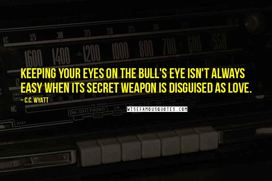 C.C. Wyatt Quotes: Keeping your eyes on the bull's eye isn't always easy when its secret weapon is disguised as love.