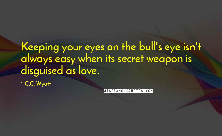 C.C. Wyatt Quotes: Keeping your eyes on the bull's eye isn't always easy when its secret weapon is disguised as love.