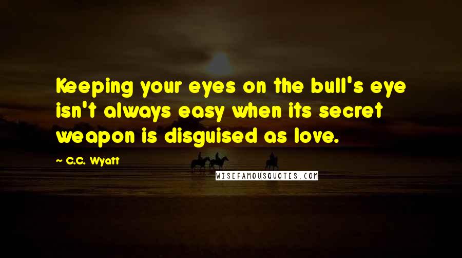 C.C. Wyatt Quotes: Keeping your eyes on the bull's eye isn't always easy when its secret weapon is disguised as love.