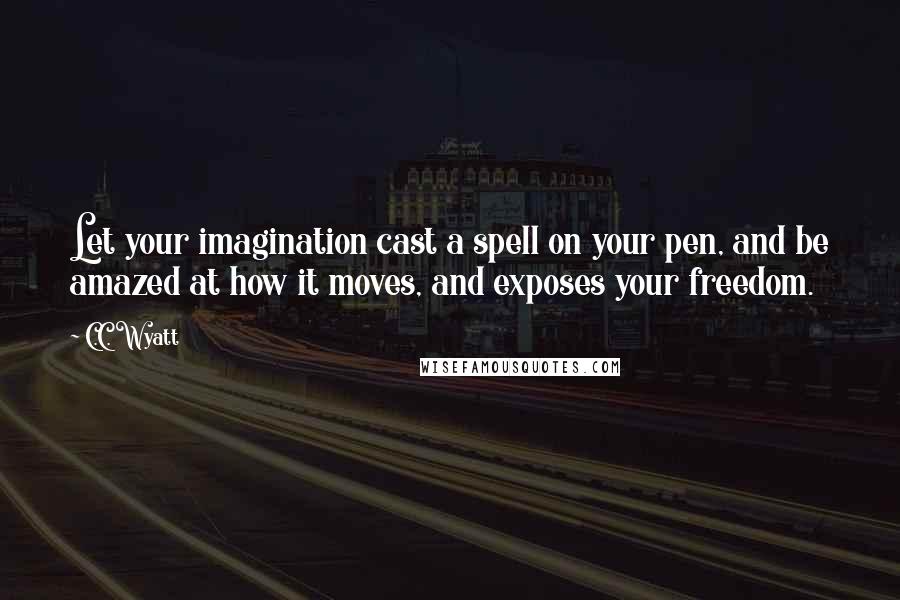 C.C. Wyatt Quotes: Let your imagination cast a spell on your pen, and be amazed at how it moves, and exposes your freedom.