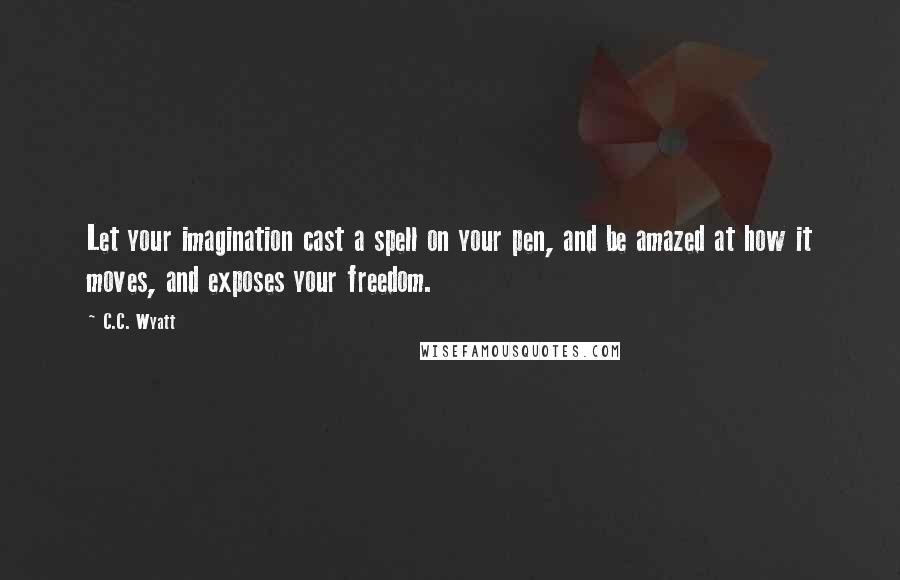 C.C. Wyatt Quotes: Let your imagination cast a spell on your pen, and be amazed at how it moves, and exposes your freedom.