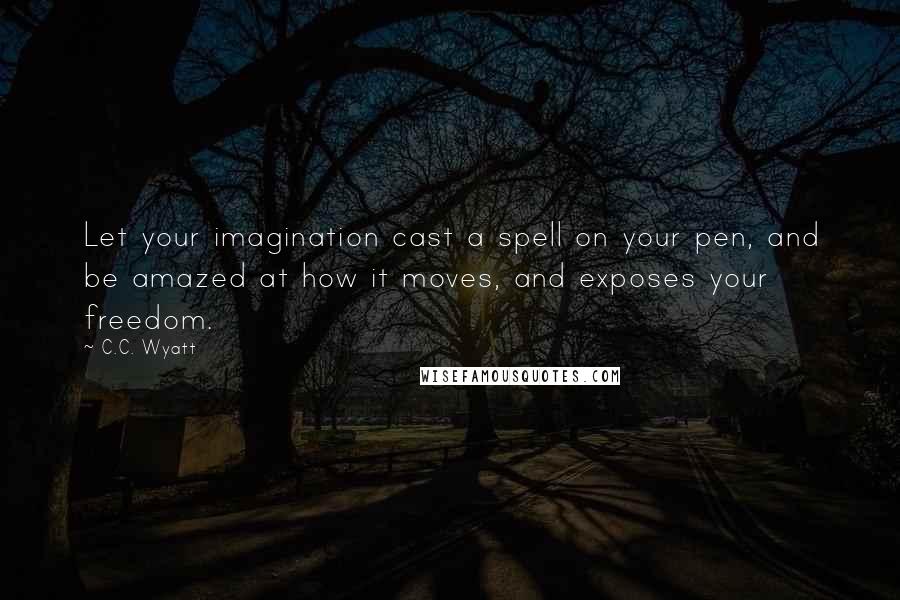 C.C. Wyatt Quotes: Let your imagination cast a spell on your pen, and be amazed at how it moves, and exposes your freedom.