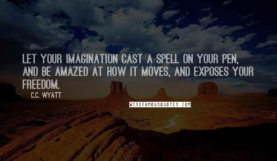 C.C. Wyatt Quotes: Let your imagination cast a spell on your pen, and be amazed at how it moves, and exposes your freedom.