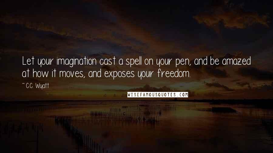 C.C. Wyatt Quotes: Let your imagination cast a spell on your pen, and be amazed at how it moves, and exposes your freedom.