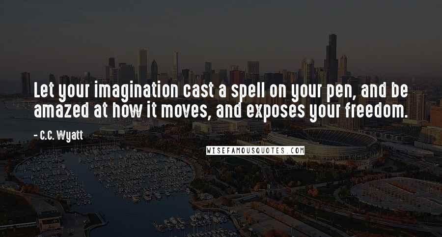 C.C. Wyatt Quotes: Let your imagination cast a spell on your pen, and be amazed at how it moves, and exposes your freedom.