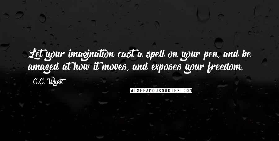 C.C. Wyatt Quotes: Let your imagination cast a spell on your pen, and be amazed at how it moves, and exposes your freedom.