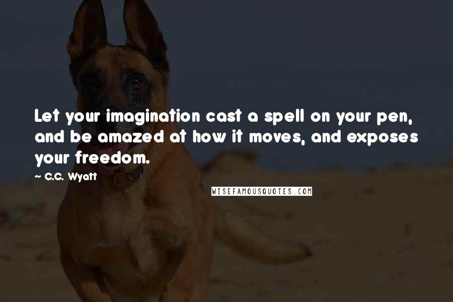 C.C. Wyatt Quotes: Let your imagination cast a spell on your pen, and be amazed at how it moves, and exposes your freedom.