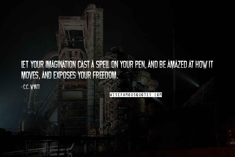 C.C. Wyatt Quotes: Let your imagination cast a spell on your pen, and be amazed at how it moves, and exposes your freedom.