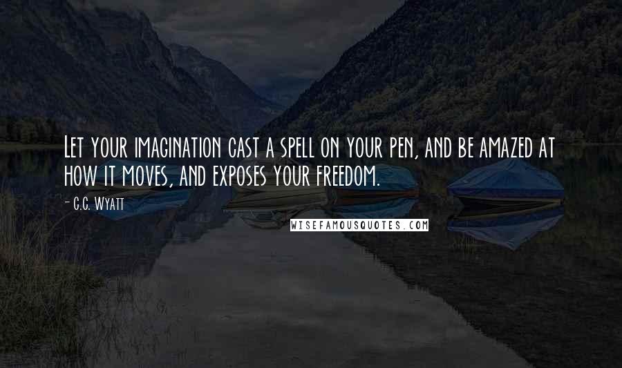 C.C. Wyatt Quotes: Let your imagination cast a spell on your pen, and be amazed at how it moves, and exposes your freedom.