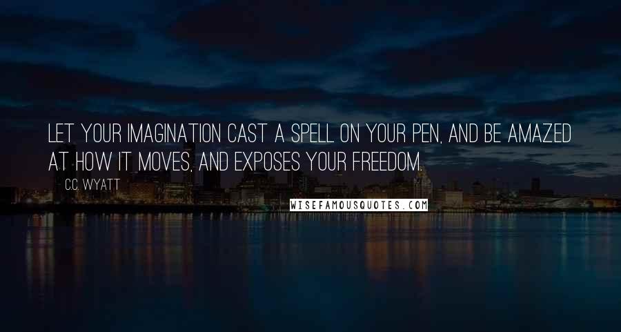 C.C. Wyatt Quotes: Let your imagination cast a spell on your pen, and be amazed at how it moves, and exposes your freedom.