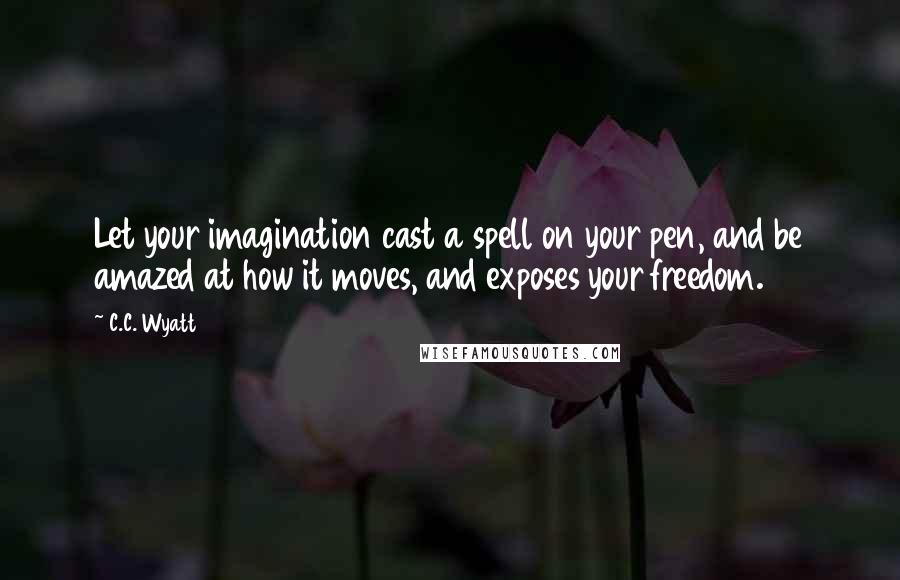 C.C. Wyatt Quotes: Let your imagination cast a spell on your pen, and be amazed at how it moves, and exposes your freedom.