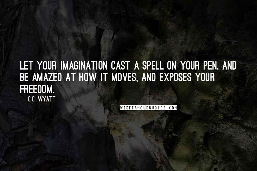 C.C. Wyatt Quotes: Let your imagination cast a spell on your pen, and be amazed at how it moves, and exposes your freedom.