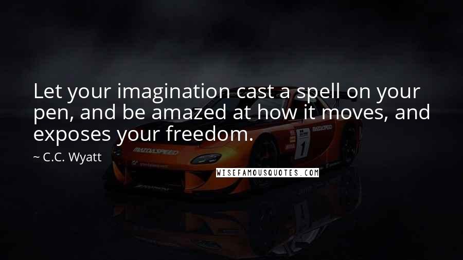 C.C. Wyatt Quotes: Let your imagination cast a spell on your pen, and be amazed at how it moves, and exposes your freedom.