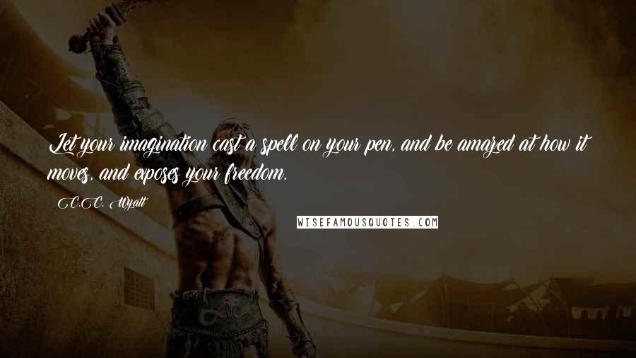 C.C. Wyatt Quotes: Let your imagination cast a spell on your pen, and be amazed at how it moves, and exposes your freedom.