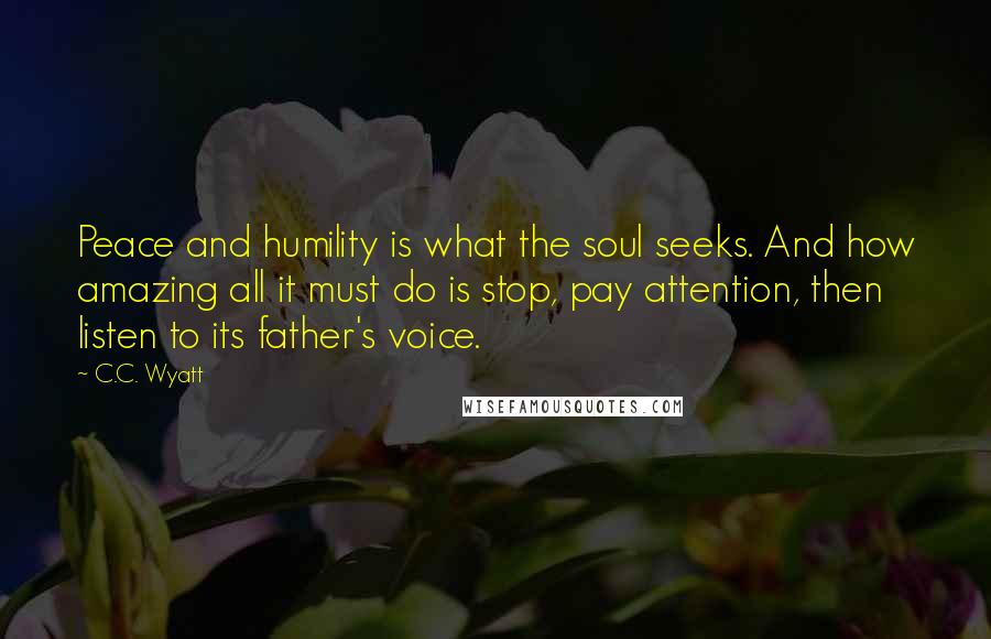 C.C. Wyatt Quotes: Peace and humility is what the soul seeks. And how amazing all it must do is stop, pay attention, then listen to its father's voice.