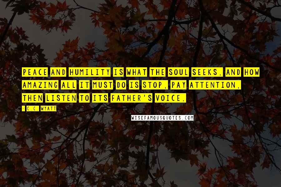 C.C. Wyatt Quotes: Peace and humility is what the soul seeks. And how amazing all it must do is stop, pay attention, then listen to its father's voice.
