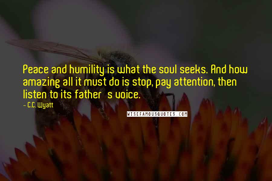 C.C. Wyatt Quotes: Peace and humility is what the soul seeks. And how amazing all it must do is stop, pay attention, then listen to its father's voice.